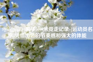 靖江男子5000米竞走记录-[运动员名字]凭借出色的节奏感和强大的体能