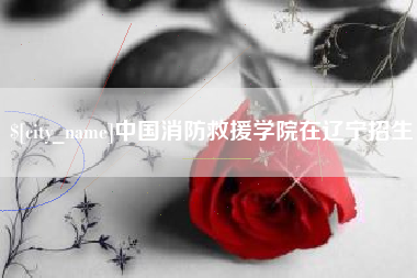 靖江中国消防救援学院在辽宁招生