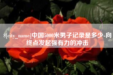 靖江中国5000米男子记录是多少-向终点发起强有力的冲击