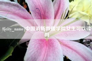 靖江中国消防救援学院女生可以读吗