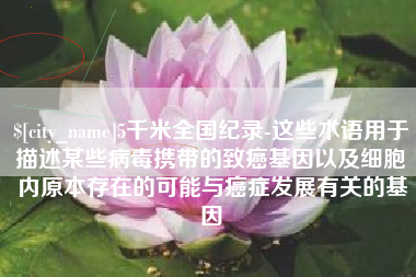 靖江5千米全国纪录-这些术语用于描述某些病毒携带的致癌基因以及细胞内原本存在的可能与癌症发展有关的基因