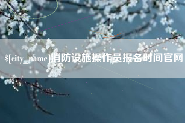 靖江消防设施操作员报名时间官网