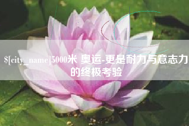 靖江5000米 奥运-更是耐力与意志力的终极考验