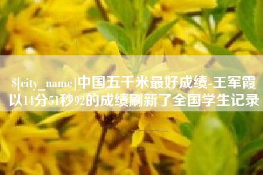靖江中国五千米最好成绩-王军霞以14分51秒92的成绩刷新了全国学生记录