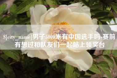 靖江男子5000米有中国选手吗-赛前有想过和队友们一起站上领奖台