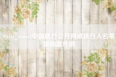 靖江中国执行公开网被执行人名单查询孟凡鹏