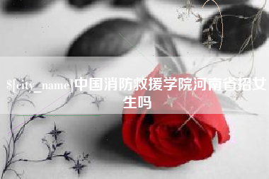 靖江中国消防救援学院河南省招女生吗