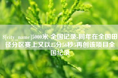 靖江5000米 全国记录-同年在全国田径分区赛上又以25分56秒5再创该项目全国纪录
