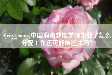靖江中国消防救援学院毕业了怎么分配工作还可能被逃汰吗？