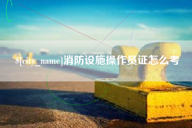 靖江消防设施操作员证怎么考
