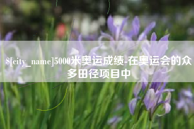 靖江5000米奥运成绩-在奥运会的众多田径项目中