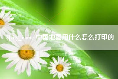 靖江中国地图用什么怎么打印的