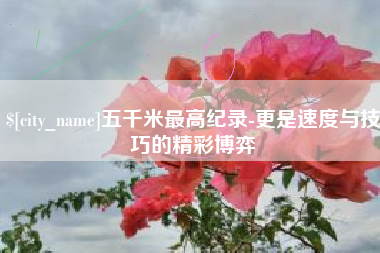 靖江五千米最高纪录-更是速度与技巧的精彩博弈