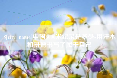 靖江中国5000米纪录是多少-用汗水和拼搏书写了属于自己