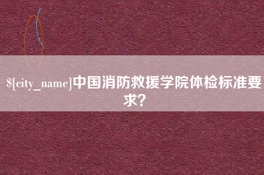 靖江中国消防救援学院体检标准要求？