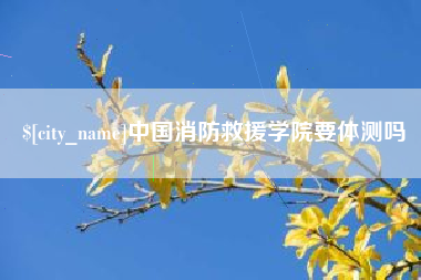 靖江中国消防救援学院要体测吗