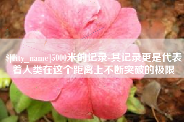 靖江5000米的记录-其记录更是代表着人类在这个距离上不断突破的极限