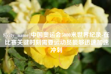 靖江中国奥运会5000米世界纪录-在比赛关键时刻需要运动员能够迅速加速冲刺