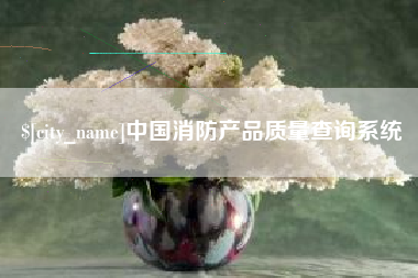 靖江中国消防产品质量查询系统