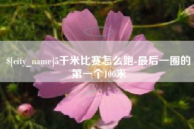 靖江5千米比赛怎么跑-最后一圈的第一个100米