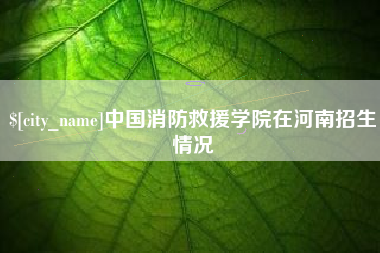 靖江中国消防救援学院在河南招生情况
