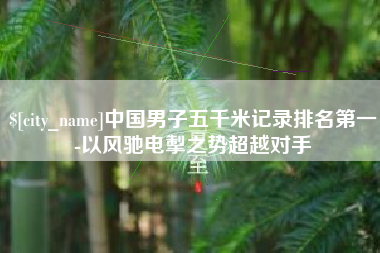靖江中国男子五千米记录排名第一-以风驰电掣之势超越对手