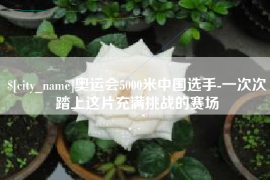 靖江奥运会5000米中国选手-一次次踏上这片充满挑战的赛场