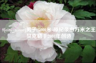 靖江男子 5000米-原纪录由万米之王贝克勒于2004年创造