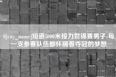 靖江短道5000米接力世锦赛男子-每一支参赛队伍都怀揣着夺冠的梦想