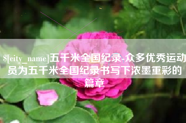 靖江五千米全国纪录-众多优秀运动员为五千米全国纪录书写下浓墨重彩的篇章