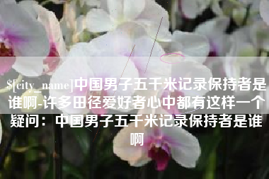 靖江中国男子五千米记录保持者是谁啊-许多田径爱好者心中都有这样一个疑问：中国男子五千米记录保持者是谁啊