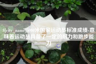 靖江5000米国家运动员标准成绩-意味着运动员具备了一定的耐力和跑步能力