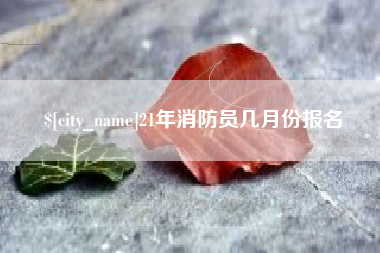 靖江21年消防员几月份报名
