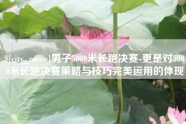靖江男子5000米长跑决赛-更是对5000米长跑决赛策略与技巧完美运用的体现