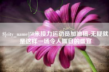 靖江50米接力运动员加油稿-无疑就是这样一场令人瞩目的盛宴