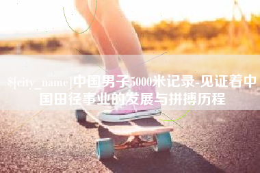 靖江中国男子5000米记录-见证着中国田径事业的发展与拼搏历程