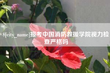 靖江报考中国消防救援学院视力检查严格吗