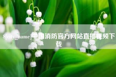 靖江中国消防官方网站直播视频下载