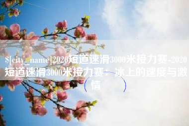 靖江2020短道速滑3000米接力赛-2020短道速滑3000米接力赛：冰上的速度与激情