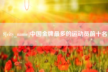 靖江中国金牌最多的运动员前十名