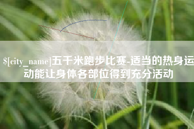 靖江五千米跑步比赛-适当的热身运动能让身体各部位得到充分活动