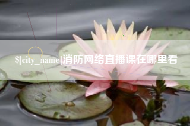 靖江消防网络直播课在哪里看