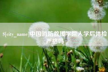 靖江中国消防救援学院入学后体检严格吗