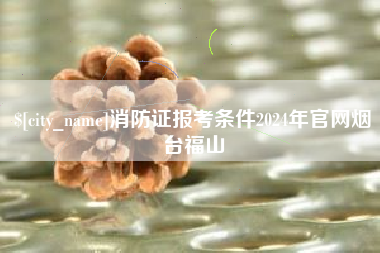 靖江消防证报考条件2024年官网烟台福山